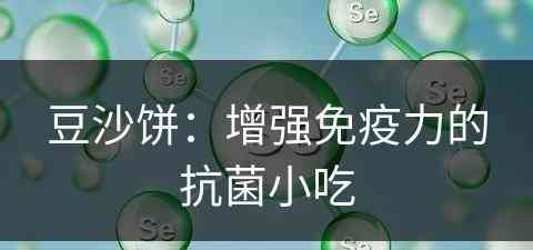 豆沙饼：增强免疫力的抗菌小吃